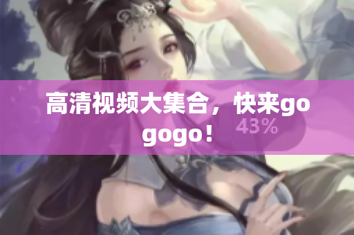 高清视频大集合，快来gogogo！