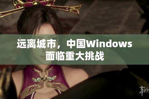 远离城市，中国Windows面临重大挑战