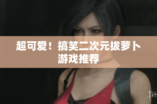 超可爱！搞笑二次元拔萝卜游戏推荐