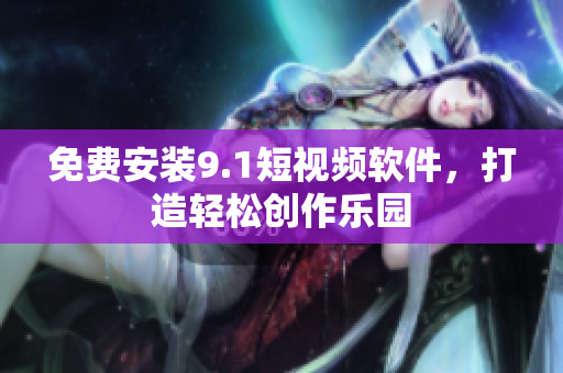 免费安装9.1短视频软件，打造轻松创作乐园