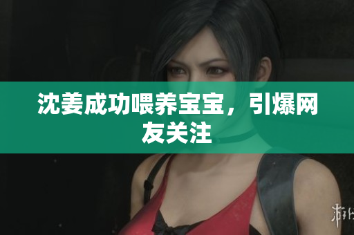 沈姜成功喂养宝宝，引爆网友关注