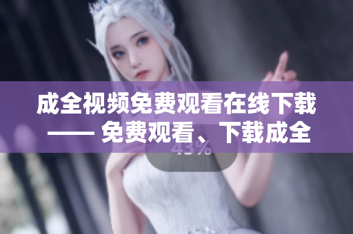 成全视频免费观看在线下载 —— 免费观看、下载成全视频，尽在此处