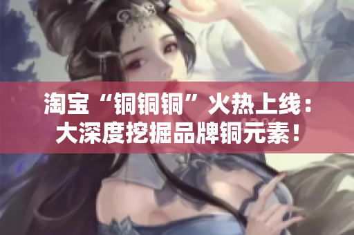 淘宝“铜铜铜”火热上线：大深度挖掘品牌铜元素！