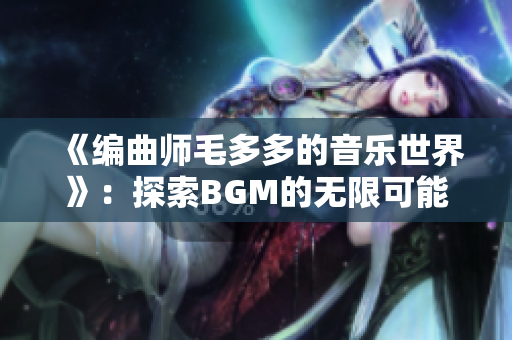 《编曲师毛多多的音乐世界》：探索BGM的无限可能
