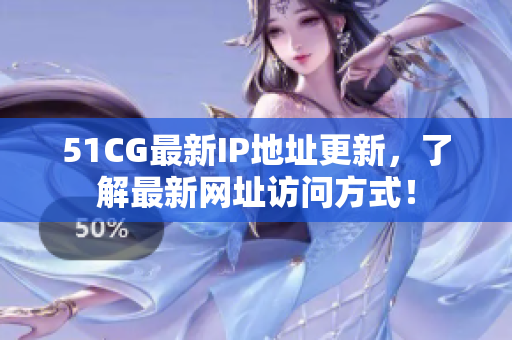 51CG最新IP地址更新，了解最新网址访问方式！