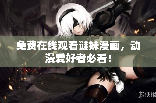 免费在线观看谜妹漫画，动漫爱好者必看！