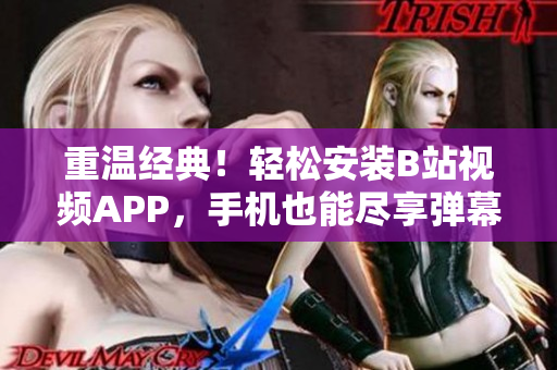 重温经典！轻松安装B站视频APP，手机也能尽享弹幕狂欢！