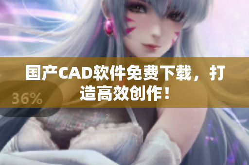 国产CAD软件免费下载，打造高效创作！