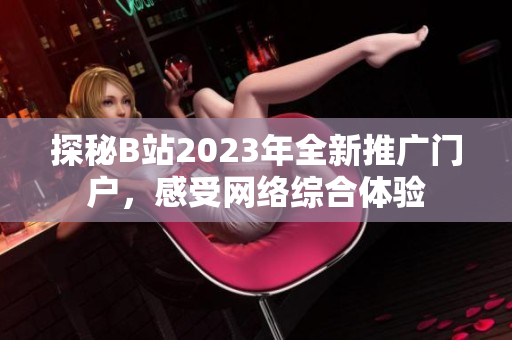 探秘B站2023年全新推广门户，感受网络综合体验