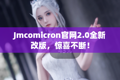 Jmcomicron官网2.0全新改版，惊喜不断！