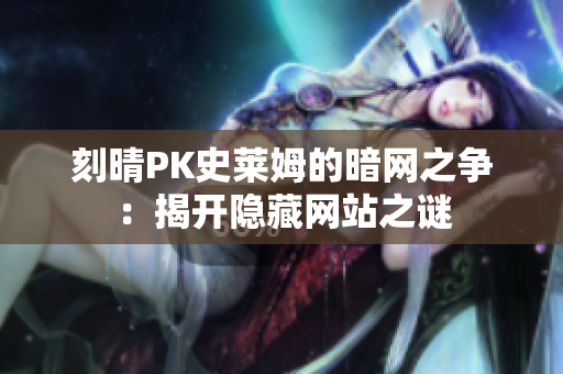 刻晴PK史莱姆的暗网之争：揭开隐藏网站之谜