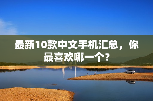 最新10款中文手机汇总，你最喜欢哪一个？
