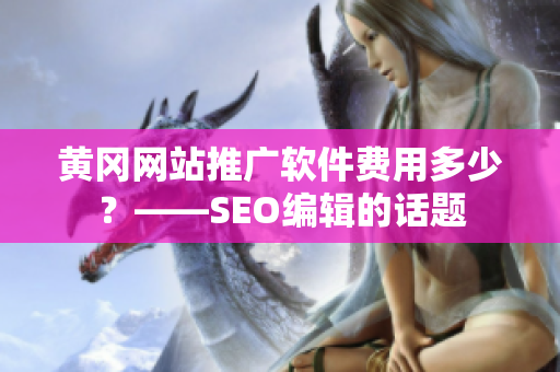 黄冈网站推广软件费用多少？——SEO编辑的话题