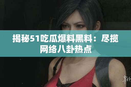 揭秘51吃瓜爆料黑料：尽揽网络八卦热点