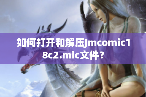 如何打开和解压Jmcomic18c2.mic文件？