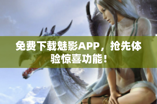 免费下载魅影APP，抢先体验惊喜功能！