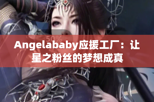 Angelababy应援工厂：让星之粉丝的梦想成真