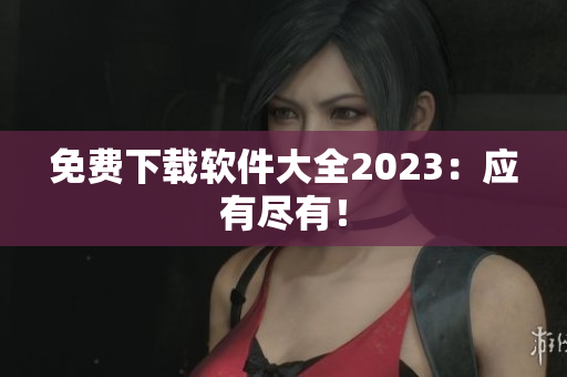 免费下载软件大全2023：应有尽有！