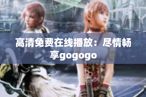 高清免费在线播放：尽情畅享gogogo