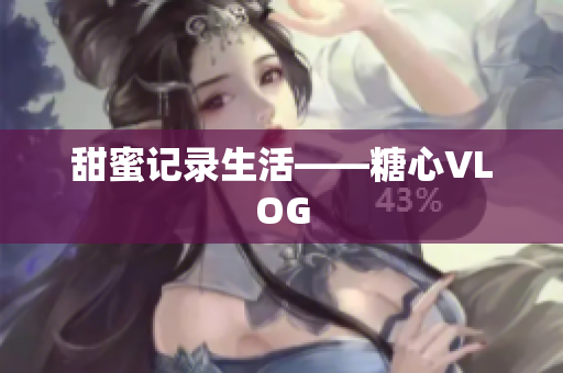 甜蜜记录生活——糖心VLOG