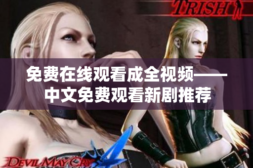 免费在线观看成全视频——中文免费观看新剧推荐