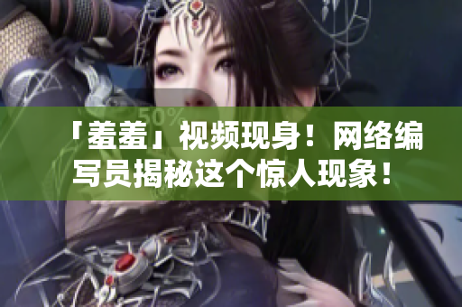 「羞羞」视频现身！网络编写员揭秘这个惊人现象！
