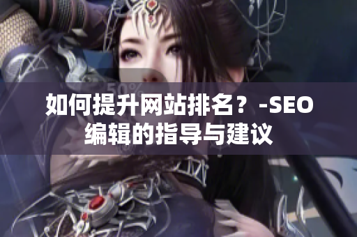 如何提升网站排名？-SEO编辑的指导与建议