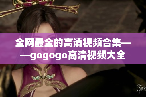 全网最全的高清视频合集——gogogo高清视频大全