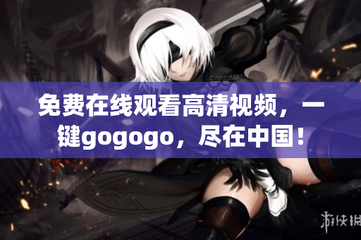 免费在线观看高清视频，一键gogogo，尽在中国！
