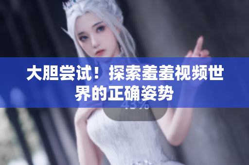 大胆尝试！探索羞羞视频世界的正确姿势