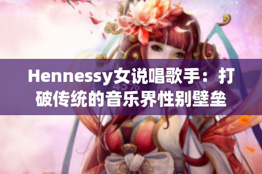 Hennessy女说唱歌手：打破传统的音乐界性别壁垒