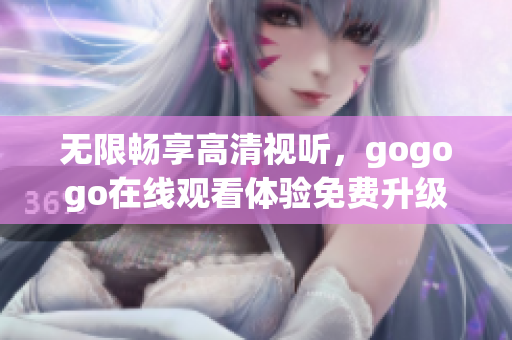 无限畅享高清视听，gogogo在线观看体验免费升级