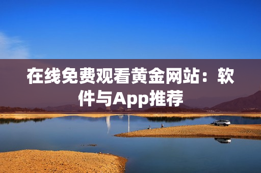 在线免费观看黄金网站：软件与App推荐