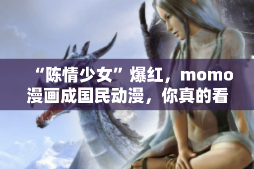 “陈情少女”爆红，momo漫画成国民动漫，你真的看过了吗？