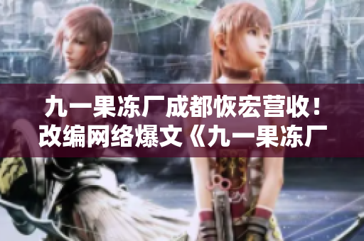 九一果冻厂成都恢宏营收！改编网络爆文《九一果冻厂》正式开机！