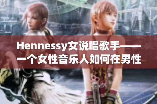 Hennessy女说唱歌手——一个女性音乐人如何在男性主导的说唱圈脱颖而出
