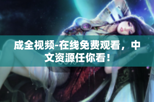 成全视频-在线免费观看，中文资源任你看！