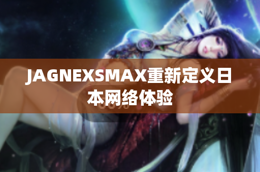 JAGNEXSMAX重新定义日本网络体验