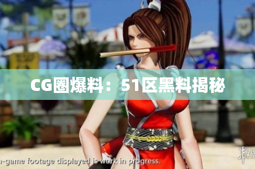 CG圈爆料：51区黑料揭秘