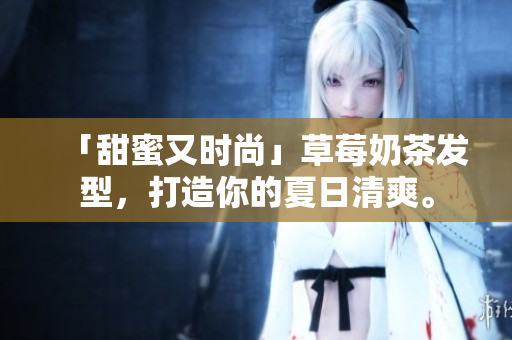 「甜蜜又时尚」草莓奶茶发型，打造你的夏日清爽。