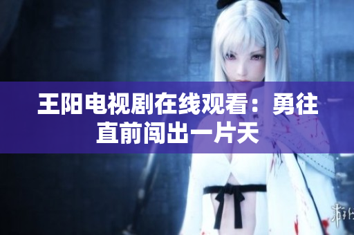 王阳电视剧在线观看：勇往直前闯出一片天