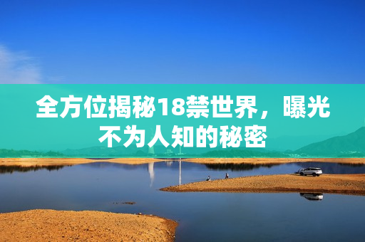 全方位揭秘18禁世界，曝光不为人知的秘密