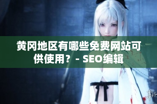 黄冈地区有哪些免费网站可供使用？- SEO编辑