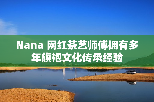 Nana 网红茶艺师傅拥有多年旗袍文化传承经验