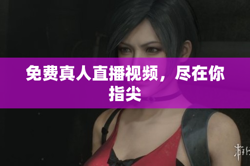 免费真人直播视频，尽在你指尖