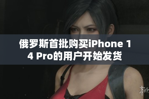 俄罗斯首批购买iPhone 14 Pro的用户开始发货