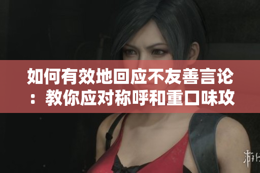 如何有效地回应不友善言论：教你应对称呼和重口味攻击
