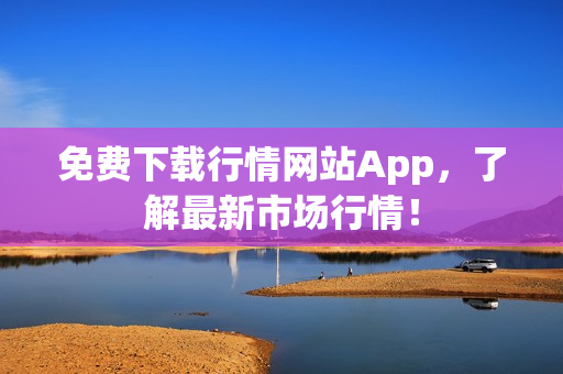免费下载行情网站App，了解最新市场行情！