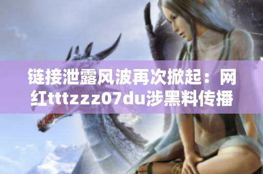 链接泄露风波再次掀起：网红tttzzz07du涉黑料传播