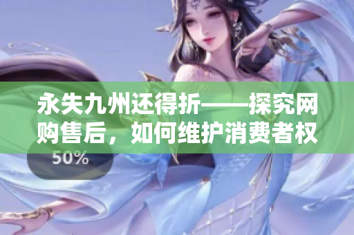 永失九州还得折——探究网购售后，如何维护消费者权益